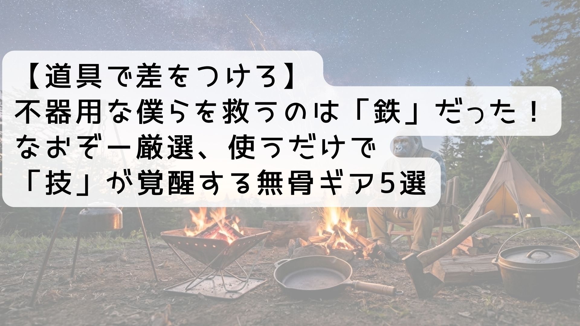 【道具で差をつけろ】不器用な僕らを救うのは「鉄」だった！なおぞー厳選、使うだけで「技」が覚醒する無骨ギア5選
